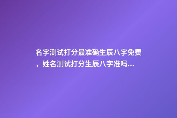 名字测试打分最准确生辰八字免费，姓名测试打分生辰八字准吗 姓名测试打分生辰八字免费，算算命免费+生辰八字-第1张-观点-玄机派